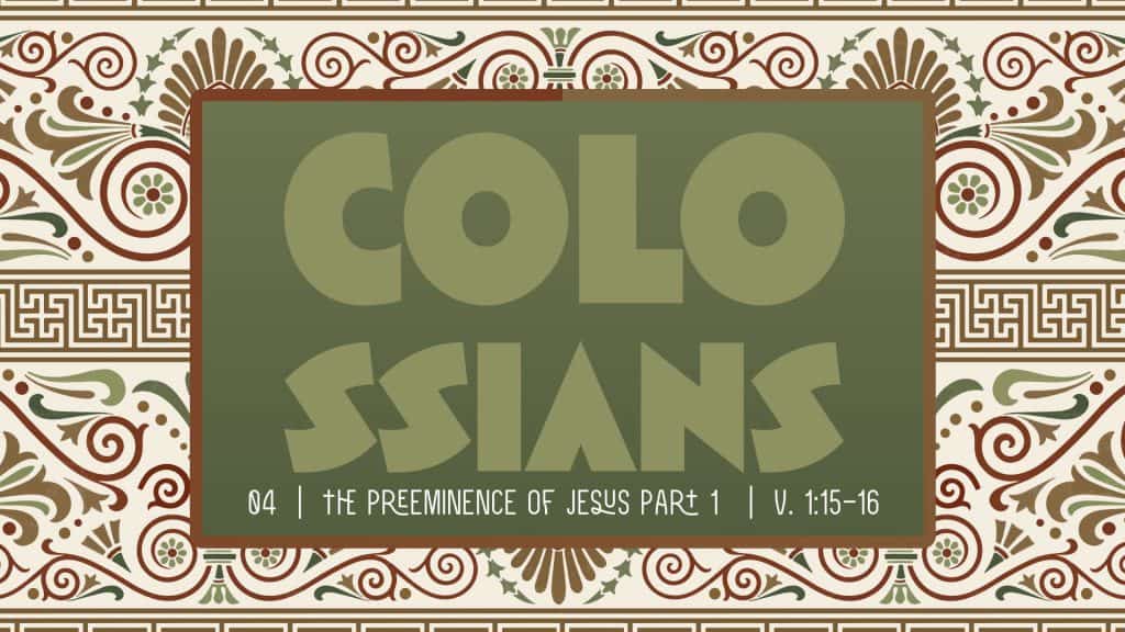Colossians Week 4: The Preeminence of Jesus Part 1
